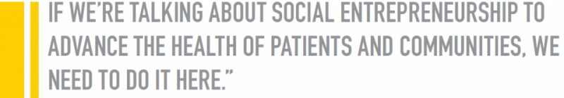 &quot;IF WE’RE TALKING ABOUT SOCIAL ENTREPRENEURSHIP TO ADVANCE THE HEALTH OF PATIENTS AND COMMUNITIES, WE NEED TO DO IT HERE.”